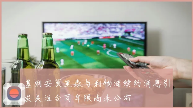 基利安莫里森与利物浦续约消息引发关注合同年限尚未公布