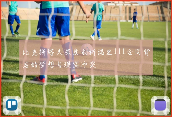 比克斯塔夫深度剖析诺里111合同背后的梦想与现实冲突