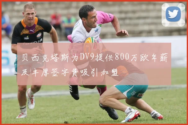 贝西克塔斯为DV9提供800万欧年薪及丰厚签字费吸引加盟