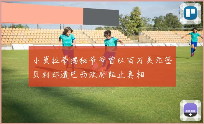 小莫拉蒂揭秘爷爷曾以百万美元签贝利却遭巴西政府阻止真相