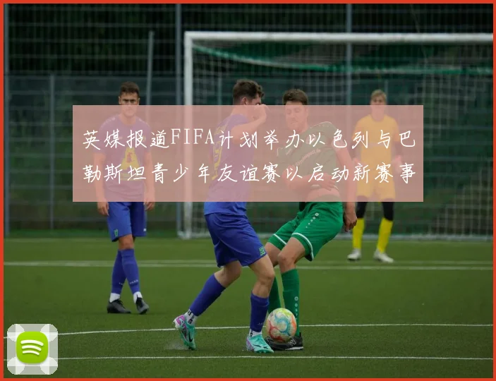英媒报道FIFA计划举办以色列与巴勒斯坦青少年友谊赛以启动新赛事