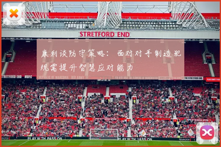 康利谈防守策略：面对对手制造犯规需提升智慧应对能力
