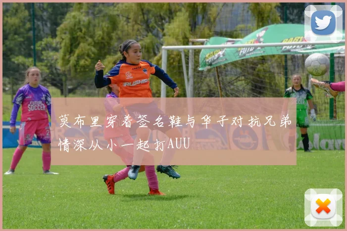 莫布里穿着签名鞋与华子对抗兄弟情深从小一起打AUU