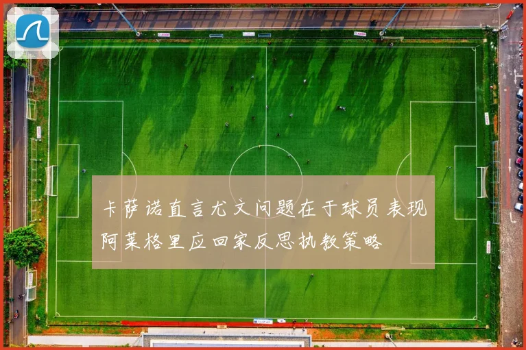 卡萨诺直言尤文问题在于球员表现阿莱格里应回家反思执教策略