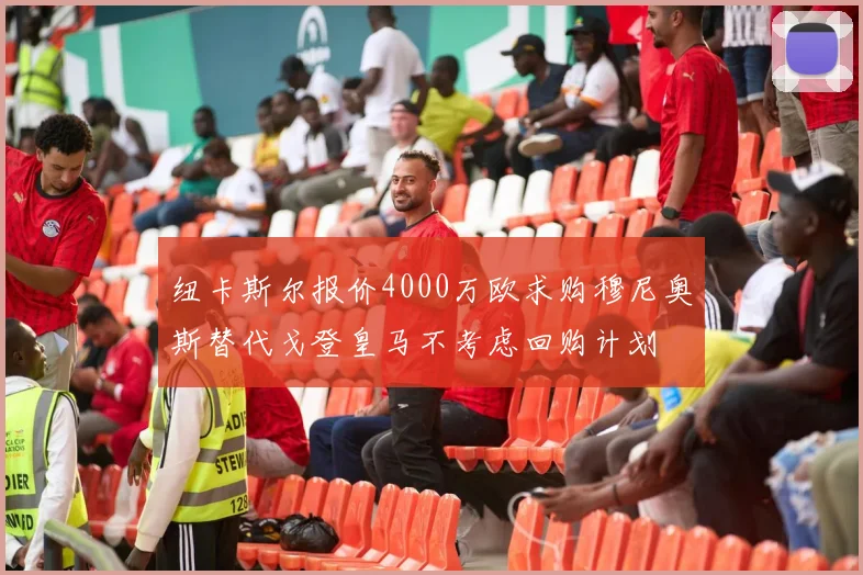 纽卡斯尔报价4000万欧求购穆尼奥斯替代戈登皇马不考虑回购计划