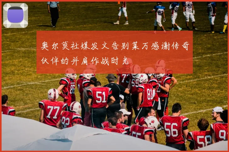 奥尔莫社媒发文告别莱万感谢传奇伙伴的并肩作战时光
