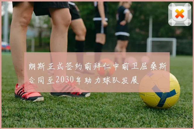朗斯正式签约前拜仁中前卫屈桑斯合同至2030年助力球队发展