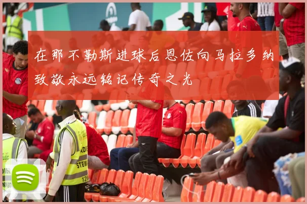 在那不勒斯进球后恩佐向马拉多纳致敬永远铭记传奇之光
