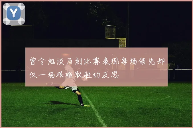 曾令旭谈马刺比赛表现每场领先却仅一场艰难取胜的反思