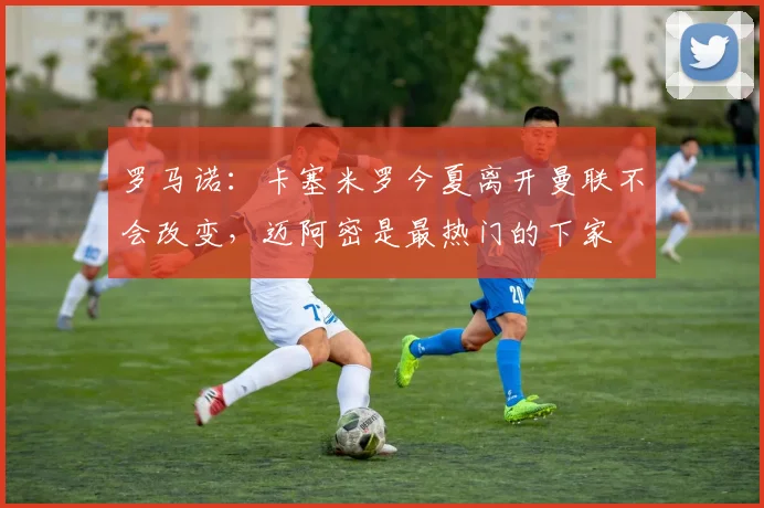 罗马诺：卡塞米罗今夏离开曼联不会改变，迈阿密是最热门的下家