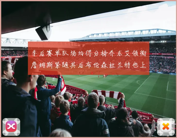 季后赛单队场均得分榜乔东艾领衔詹姆斯紧随其后布伦森杜兰特也上榜