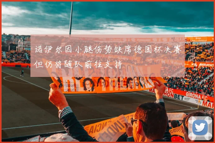 诺伊尔因小腿伤势缺席德国杯决赛但仍将随队前往支持