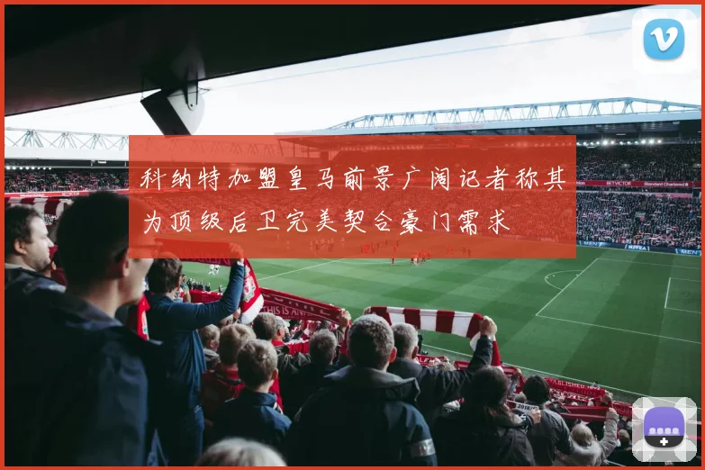 科纳特加盟皇马前景广阔记者称其为顶级后卫完美契合豪门需求