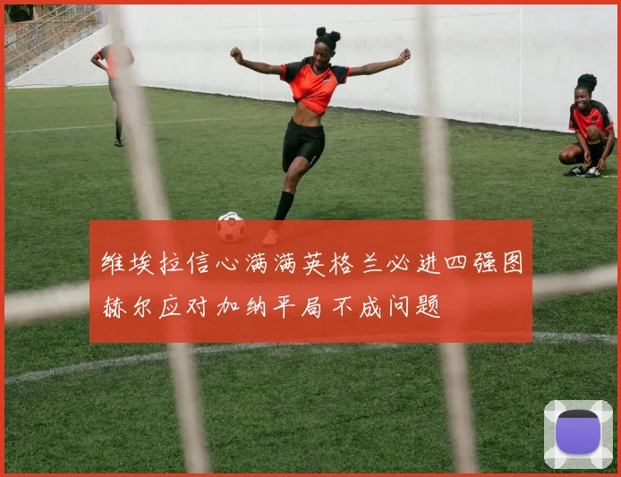 维埃拉信心满满英格兰必进四强图赫尔应对加纳平局不成问题