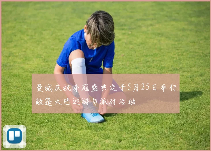 曼城庆祝夺冠盛典定于5月25日举行敞篷大巴巡游与派对活动