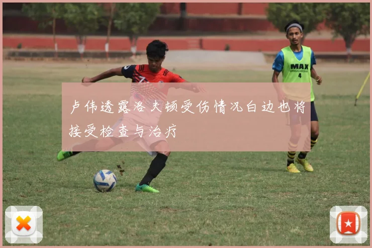 卢伟透露洛夫顿受伤情况白边也将接受检查与治疗