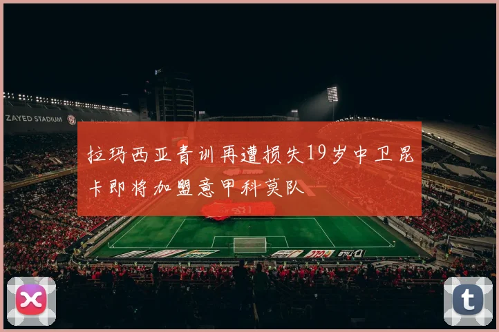 拉玛西亚青训再遭损失19岁中卫昆卡即将加盟意甲科莫队