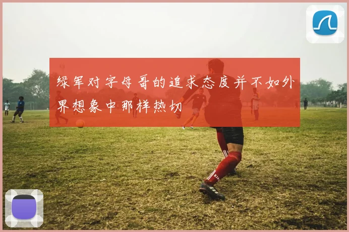 绿军对字母哥的追求态度并不如外界想象中那样热切