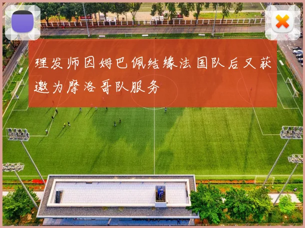 理发师因姆巴佩结缘法国队后又获邀为摩洛哥队服务