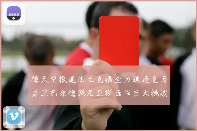 德天空报道法兰克福全力追逐皇马后卫巴尔德佩尼亚斯面临巨大挑战