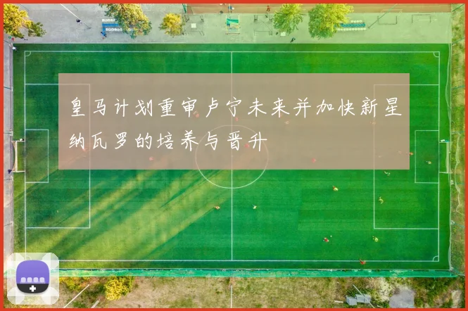 皇马计划重审卢宁未来并加快新星纳瓦罗的培养与晋升