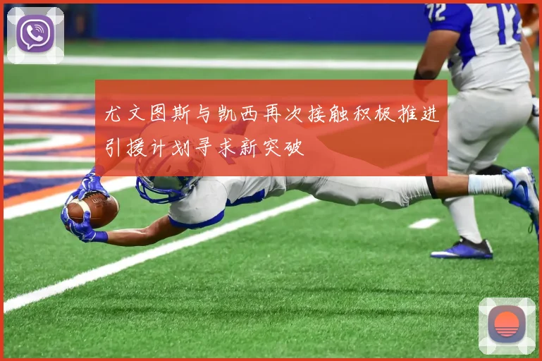 尤文图斯与凯西再次接触积极推进引援计划寻求新突破