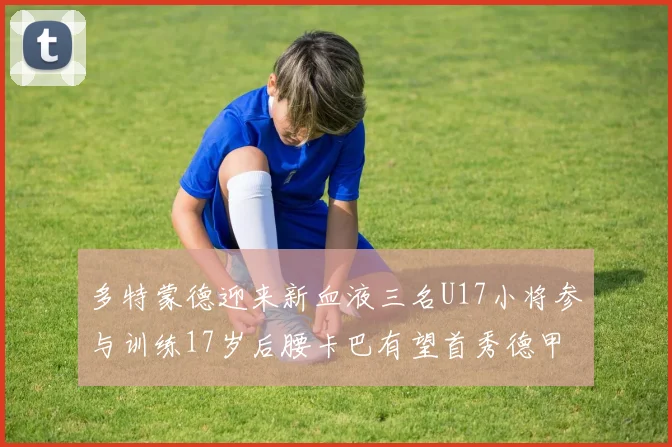 多特蒙德迎来新血液三名U17小将参与训练17岁后腰卡巴有望首秀德甲