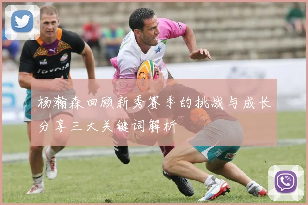杨瀚森回顾新秀赛季的挑战与成长分享三大关键词解析