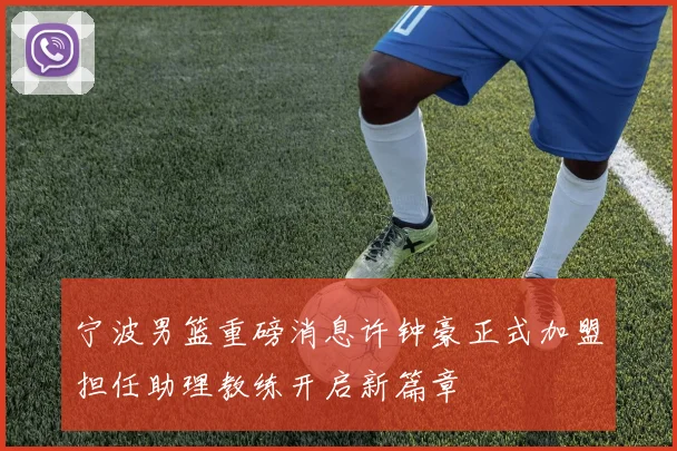 宁波男篮重磅消息许钟豪正式加盟担任助理教练开启新篇章