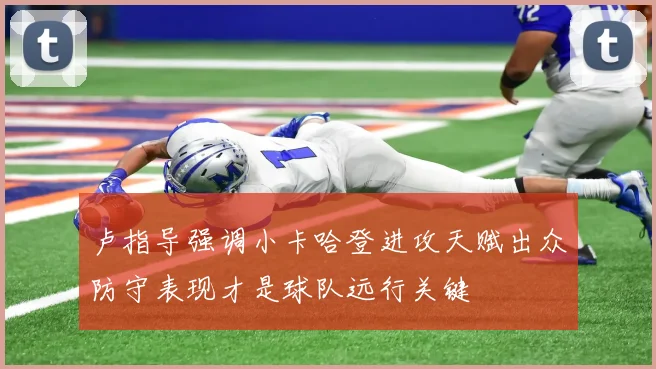 卢指导强调小卡哈登进攻天赋出众防守表现才是球队远行关键
