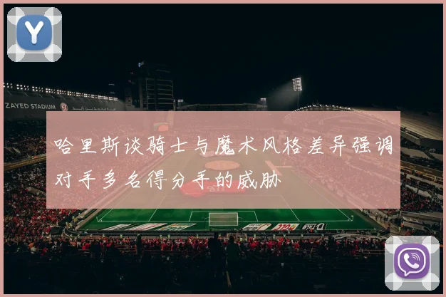 哈里斯谈骑士与魔术风格差异强调对手多名得分手的威胁