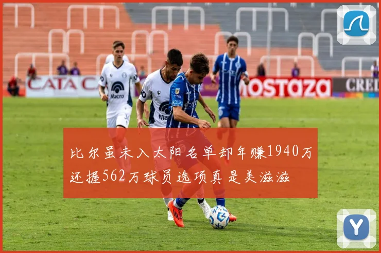 比尔虽未入太阳名单却年赚1940万还握562万球员选项真是美滋滋
